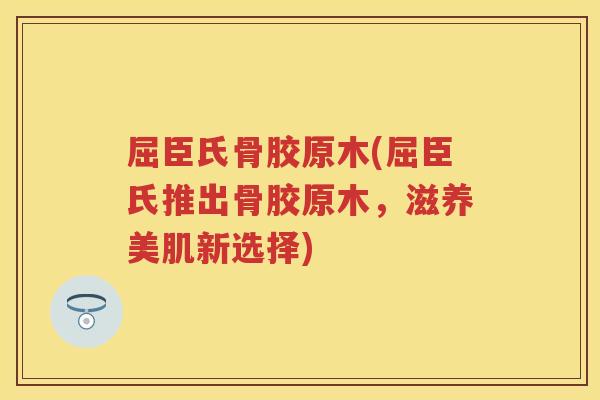 屈臣氏骨胶原木(屈臣氏推出骨胶原木，滋养美肌新选择)