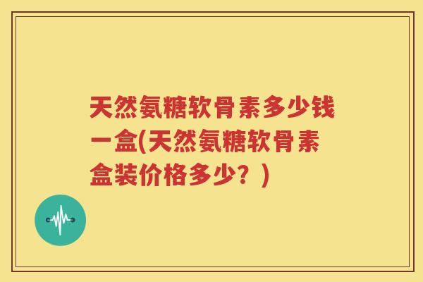 天然氨糖软骨素多少钱一盒(天然氨糖软骨素盒装价格多少?) 天然氨糖软骨素多少钱一盒(天然氨糖软骨素盒装价格多少?)