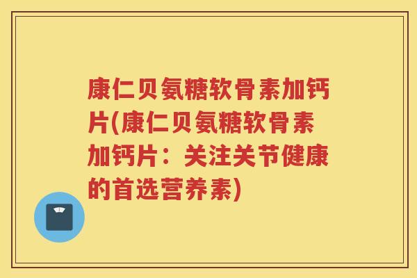 康仁贝氨糖软骨素加钙片(康仁贝氨糖软骨素加钙片:关注关节健康的首选营养素) 康仁贝氨糖软骨素加钙片(康仁贝氨糖软骨素加钙片:关注关节健康的首选营养素)