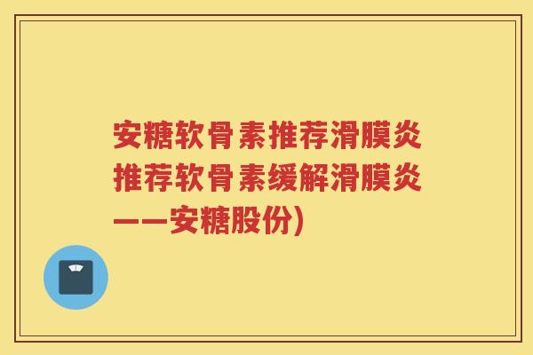 安糖软骨素推荐推荐软骨素缓解——安糖股份)