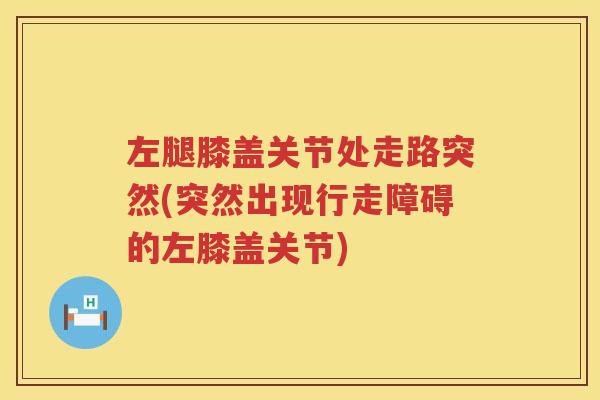 左腿膝盖关节处走路突然(突然出现行走障碍的左膝盖关节) 左腿膝盖关节处走路突然(突然出现行走障碍的左膝盖关节)