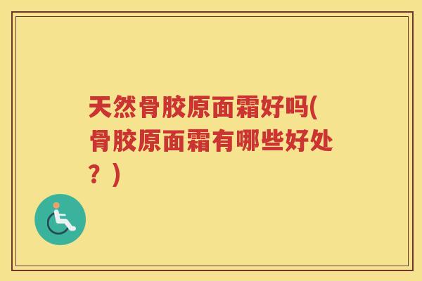 天然骨胶原面霜好吗(骨胶原面霜有哪些好处?) 天然骨胶原面霜好吗(骨胶原面霜有哪些好处?)