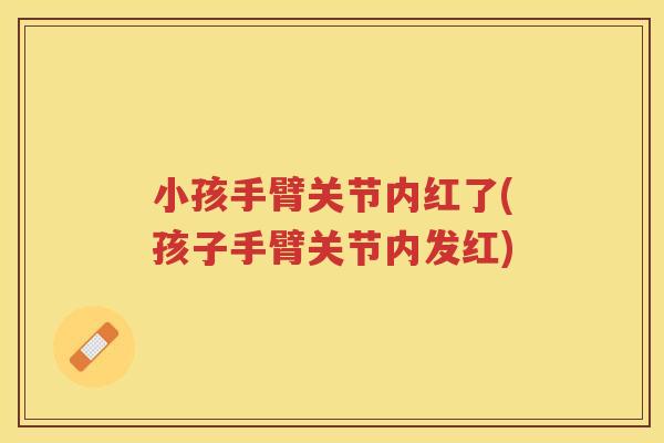 小孩手臂关节内红了(孩子手臂关节内发红) 小孩手臂关节内红了(孩子手臂关节内发红)