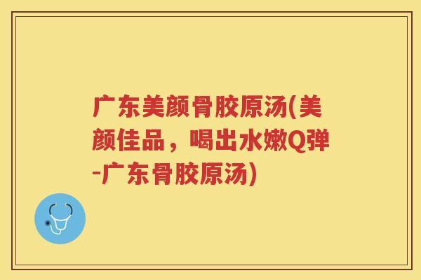 广东美颜骨胶原汤(美颜佳品,喝出水嫩Q弹-广东骨胶原汤) 广东美颜骨胶原汤(美颜佳品,喝出水嫩Q弹-广东骨胶原汤)