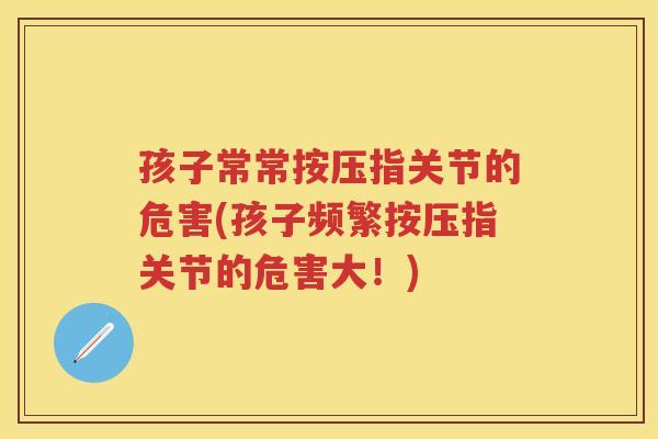 孩子常常按压指关节的危害(孩子频繁按压指关节的危害大!) 孩子常常按压指关节的危害(孩子频繁按压指关节的危害大!)