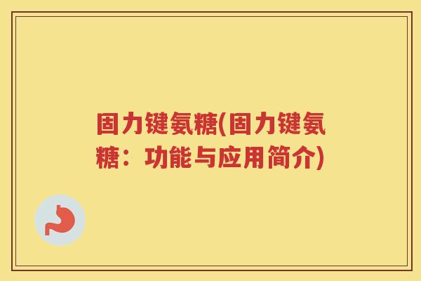固力键氨糖(固力键氨糖:功能与应用简介) 固力键氨糖(固力键氨糖:功能与应用简介)