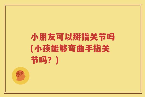 小朋友可以掰指关节吗(小孩能够弯曲手指关节吗？)