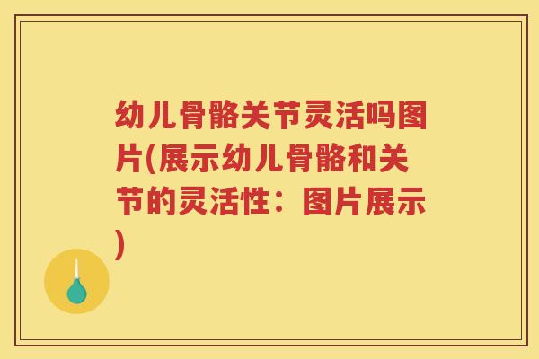 幼儿骨骼关节灵活吗图片(展示幼儿骨骼和关节的灵活性:图片展示) 幼儿骨骼关节灵活吗图片(展示幼儿骨骼和关节的灵活性:图片展示)
