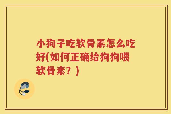 小狗子吃软骨素怎么吃好(如何正确给狗狗喂软骨素?) 小狗子吃软骨素怎么吃好(如何正确给狗狗喂软骨素?)