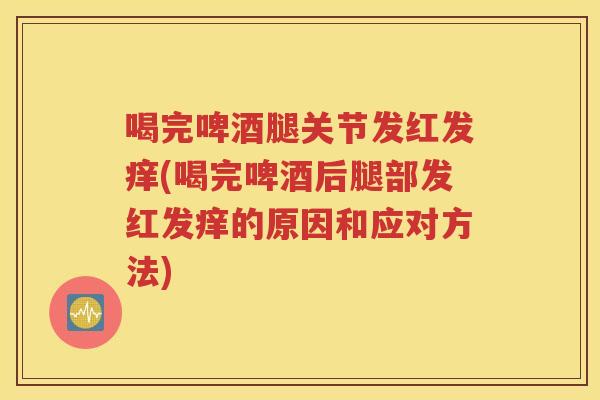 喝完啤酒腿关节发红发痒(喝完啤酒后腿部发红发痒的原因和应对方法) 喝完啤酒腿关节发红发痒(喝完啤酒后腿部发红发痒的原因和应对方法)