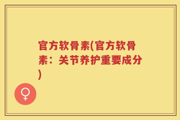 官方软骨素(官方软骨素:关节养护重要成分) 官方软骨素(官方软骨素:关节养护重要成分)