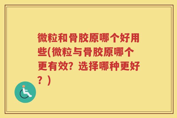 微粒和骨胶原哪个好用些(微粒与骨胶原哪个更有效？选择哪种更好？)