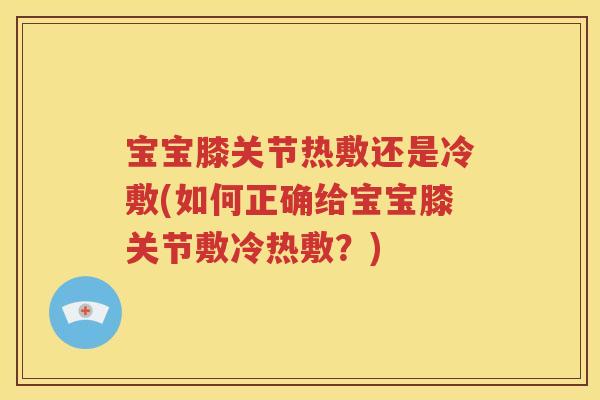 宝宝膝关节热敷还是冷敷(如何正确给宝宝膝关节敷冷热敷?) 宝宝膝关节热敷还是冷敷(如何正确给宝宝膝关节敷冷热敷?)