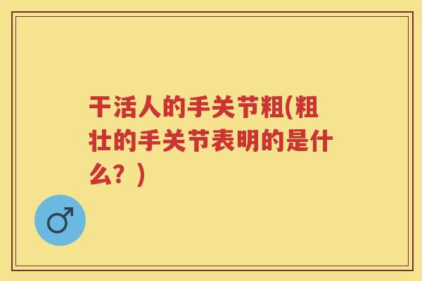 干活人的手关节粗(粗壮的手关节表明的是什么?) 干活人的手关节粗(粗壮的手关节表明的是什么?)