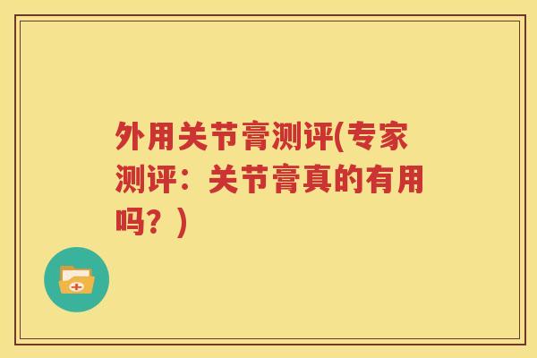 外用关节膏测评(专家测评:关节膏真的有用吗?) 外用关节膏测评(专家测评:关节膏真的有用吗?)