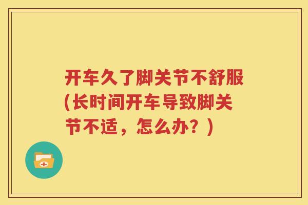 开车久了脚关节不舒服(长时间开车导致脚关节不适,怎么办?) 开车久了脚关节不舒服(长时间开车导致脚关节不适,怎么办?)