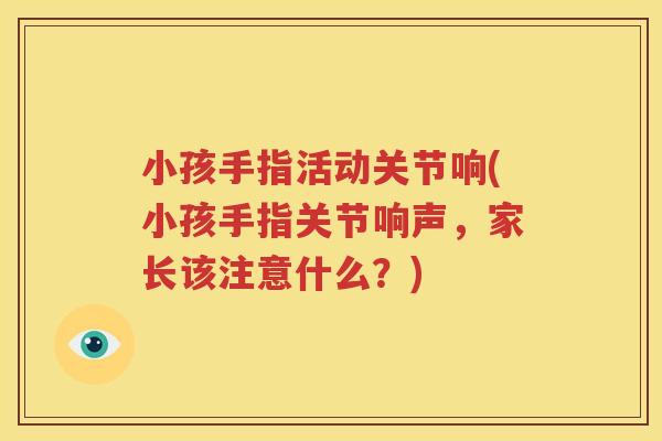 小孩手指活动关节响(小孩手指关节响声,家长该注意什么?) 小孩手指活动关节响(小孩手指关节响声,家长该注意什么?)