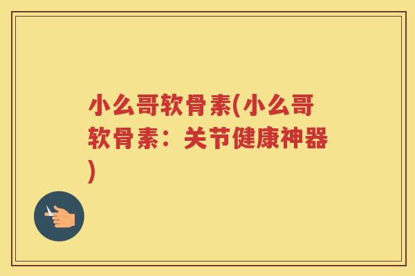 小么哥软骨素(小么哥软骨素：关节健康神器)