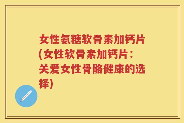 女性氨糖软骨素加钙片(女性软骨素加钙片：关爱女性骨骼健康的选择)