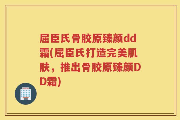 屈臣氏骨胶原臻颜dd霜(屈臣氏打造完美，推出骨胶原臻颜DD霜)