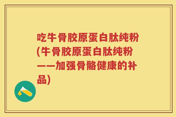 吃牛骨胶原蛋白肽纯粉(牛骨胶原蛋白肽纯粉——加强骨骼健康的补品)