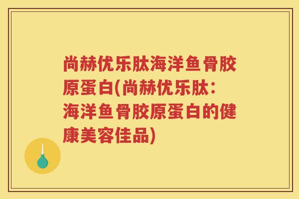 尚赫优乐肽海洋鱼骨胶原蛋白(尚赫优乐肽:海洋鱼骨胶原蛋白的健康美容佳品) 尚赫优乐肽海洋鱼骨胶原蛋白(尚赫优乐肽:海洋鱼骨胶原蛋白的健康美容佳品)