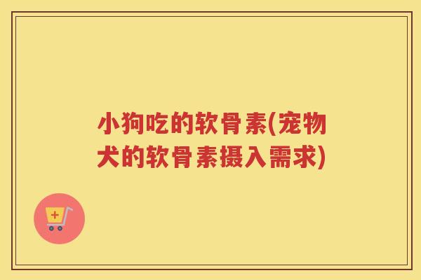 小狗吃的软骨素(宠物犬的软骨素摄入需求) 小狗吃的软骨素(宠物犬的软骨素摄入需求)