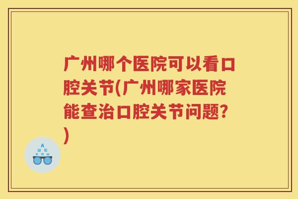 广州哪个医院可以看口腔关节(广州哪家医院能查口腔关节问题？)