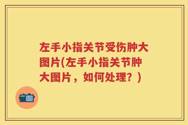 左手小指关节受伤肿大图片(左手小指关节肿大图片，如何处理？)