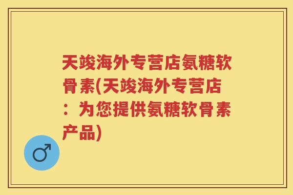 天竣海外专营店氨糖软骨素(天竣海外专营店:为您提供氨糖软骨素产品) 天竣海外专营店氨糖软骨素(天竣海外专营店:为您提供氨糖软骨素产品)