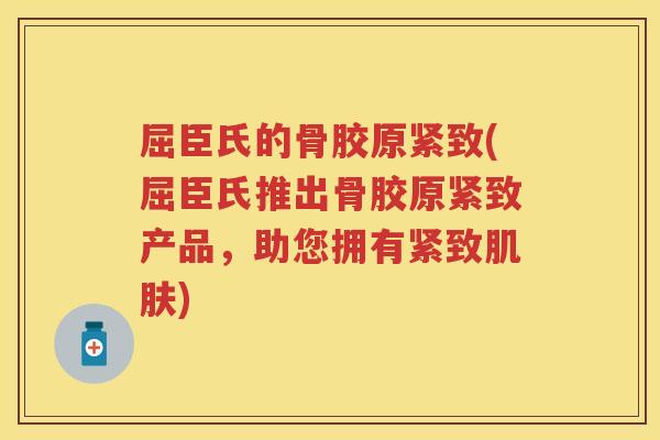 屈臣氏的骨胶原紧致(屈臣氏推出骨胶原紧致产品，助您拥有紧致)