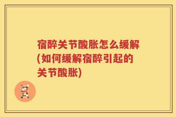 宿醉关节酸胀怎么缓解(如何缓解宿醉引起的关节酸胀) 宿醉关节酸胀怎么缓解(如何缓解宿醉引起的关节酸胀)