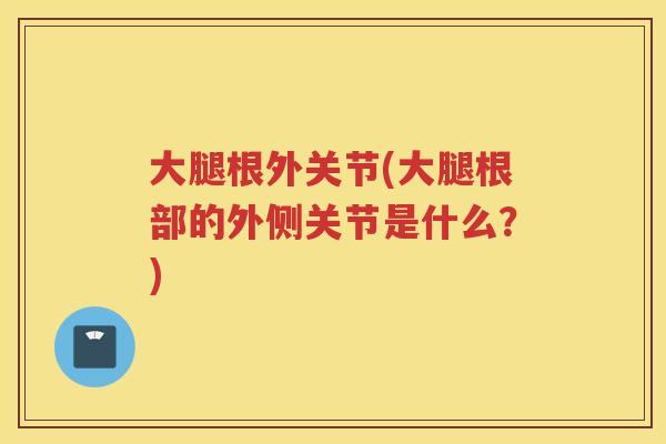 大腿根外关节(大腿根部的外侧关节是什么？)