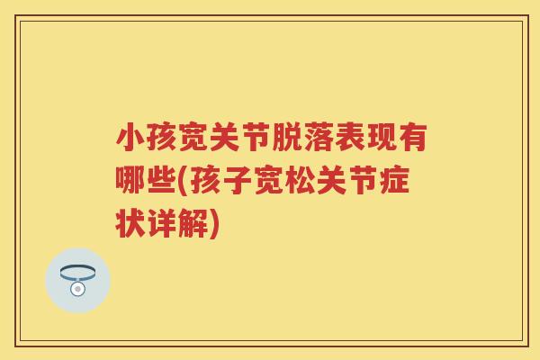 小孩宽关节脱落表现有哪些(孩子宽松关节症状详解) 小孩宽关节脱落表现有哪些(孩子宽松关节症状详解)