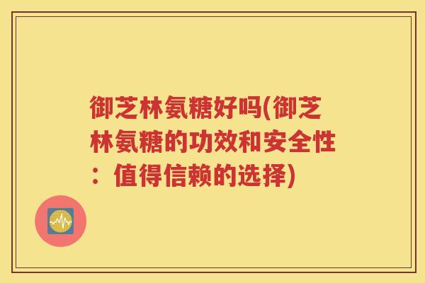 御芝林氨糖好吗(御芝林氨糖的功效和安全性：值得信赖的选择)