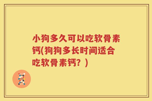 小狗多久可以吃软骨素钙(狗狗多长时间适合吃软骨素钙？)