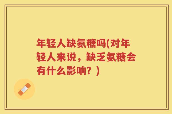 年轻人缺氨糖吗(对年轻人来说，缺乏氨糖会有什么影响？)