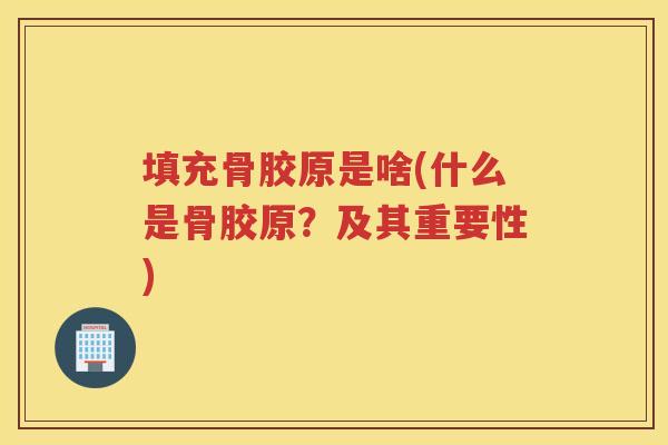 填充骨胶原是啥(什么是骨胶原?及其重要性) 填充骨胶原是啥(什么是骨胶原?及其重要性)