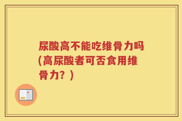 尿酸高不能吃维骨力吗(高尿酸者可否食用维骨力?) 尿酸高不能吃维骨力吗(高尿酸者可否食用维骨力?)