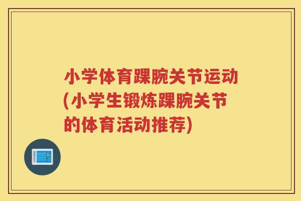 小学体育踝腕关节运动(小学生锻炼踝腕关节的体育活动推荐) 小学体育踝腕关节运动(小学生锻炼踝腕关节的体育活动推荐)