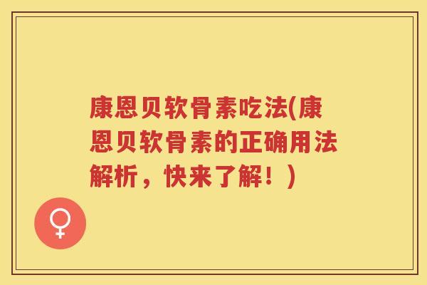 康恩贝软骨素吃法(康恩贝软骨素的正确用法解析,快来了解!) 康恩贝软骨素吃法(康恩贝软骨素的正确用法解析,快来了解!)