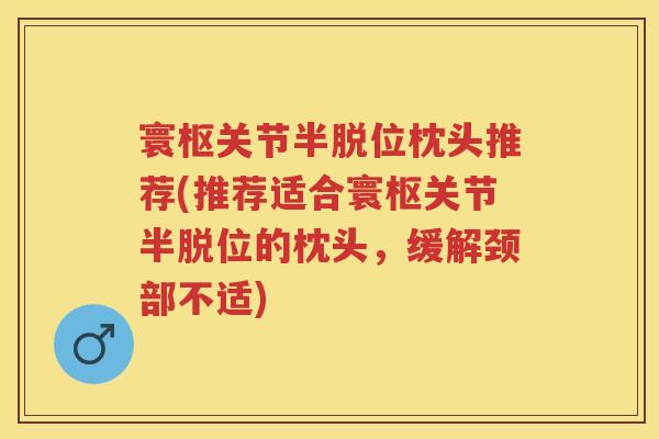 寰枢关节半脱位枕头推荐(推荐适合寰枢关节半脱位的枕头,缓解颈部不适) 寰枢关节半脱位枕头推荐(推荐适合寰枢关节半脱位的枕头,缓解颈部不适)
