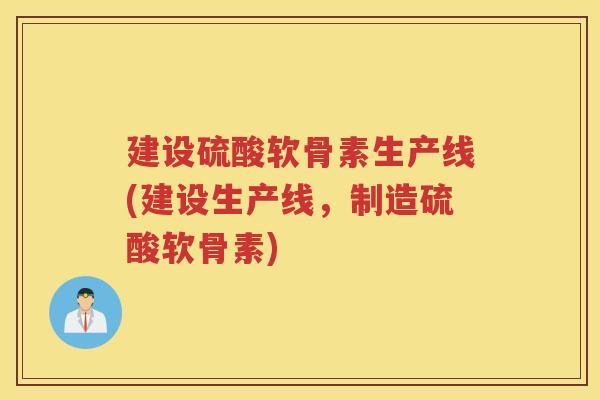 建设硫酸软骨素生产线(建设生产线,制造硫酸软骨素) 建设硫酸软骨素生产线(建设生产线,制造硫酸软骨素)