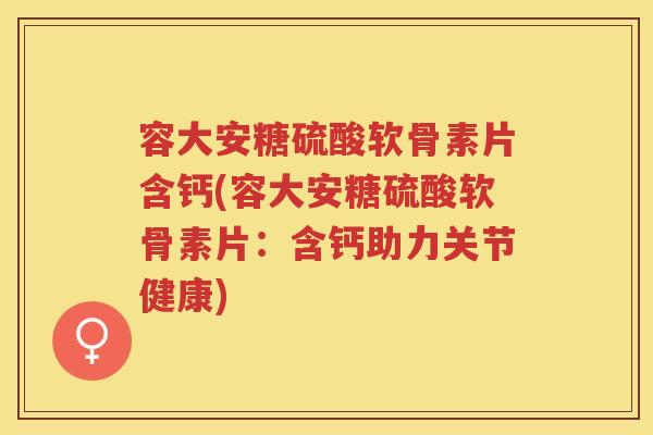 容大安糖硫酸软骨素片含钙(容大安糖硫酸软骨素片:含钙助力关节健康) 容大安糖硫酸软骨素片含钙(容大安糖硫酸软骨素片:含钙助力关节健康)