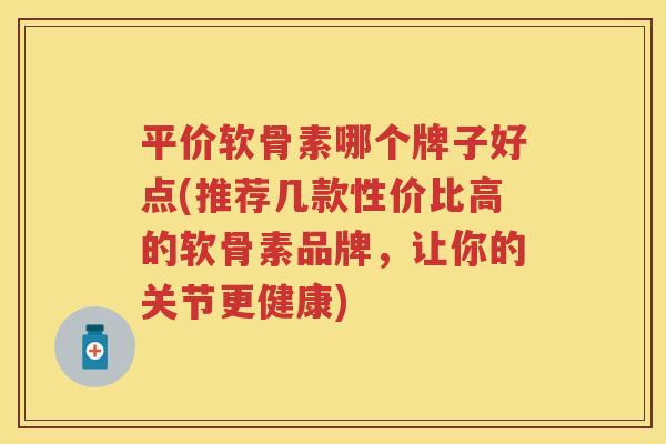 平价软骨素哪个牌子好点(推荐几款性价比高的软骨素品牌,让你的关节更健康) 平价软骨素哪个牌子好点(推荐几款性价比高的软骨素品牌,让你的关节更健康)