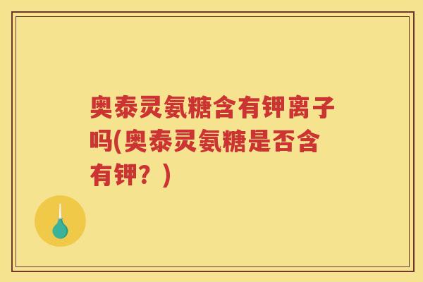 奥泰灵氨糖含有钾离子吗(奥泰灵氨糖是否含有钾？)