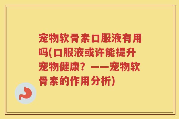 宠物软骨素口服液有用吗(口服液或许能提升宠物健康?——宠物软骨素的作用分析) 宠物软骨素口服液有用吗(口服液或许能提升宠物健康?——宠物软骨素的作用分析)