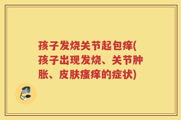 孩子发烧关节起包痒(孩子出现发烧、关节、的症状) 孩子发烧关节起包痒(孩子出现发烧、关节、的症状)