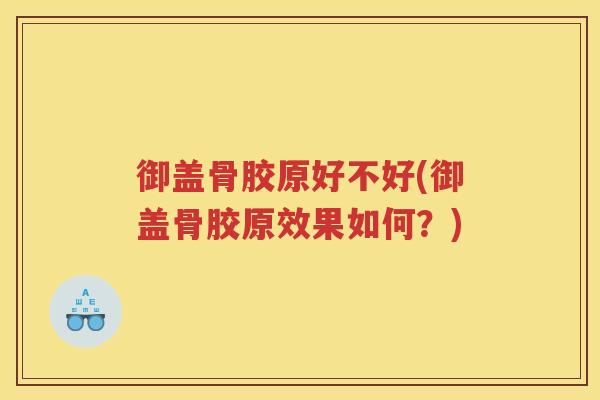御盖骨胶原好不好(御盖骨胶原效果如何?) 御盖骨胶原好不好(御盖骨胶原效果如何?)