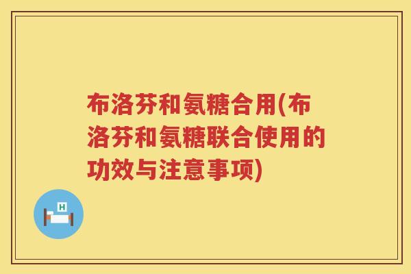 布洛芬和氨糖合用(布洛芬和氨糖联合使用的功效与注意事项) 布洛芬和氨糖合用(布洛芬和氨糖联合使用的功效与注意事项)